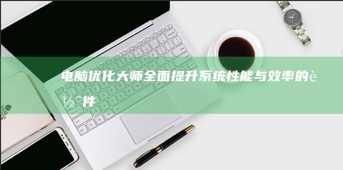 电脑优化大师：全面提升系统性能与效率的软件